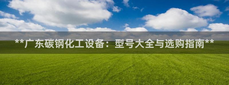 天辰平台用户注册不了：**广东碳钢化工设备：型号大