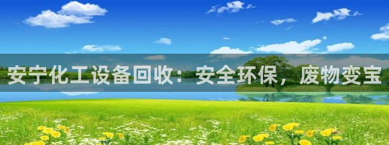 天辰平台注册稳定通道推荐：安宁化工设备回收：安全环