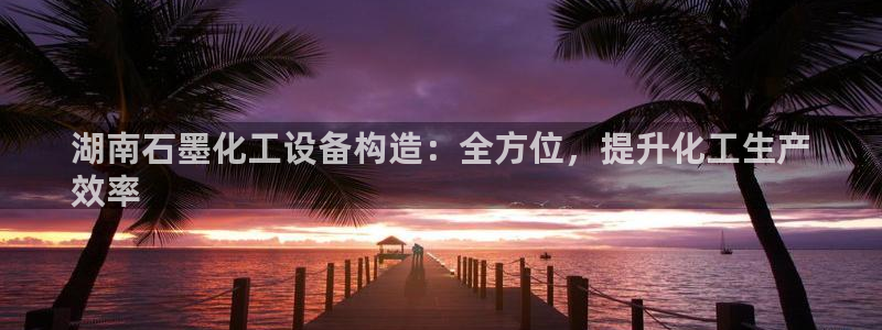 天辰平台却7O777：湖南石墨化工设备构造：全方位
