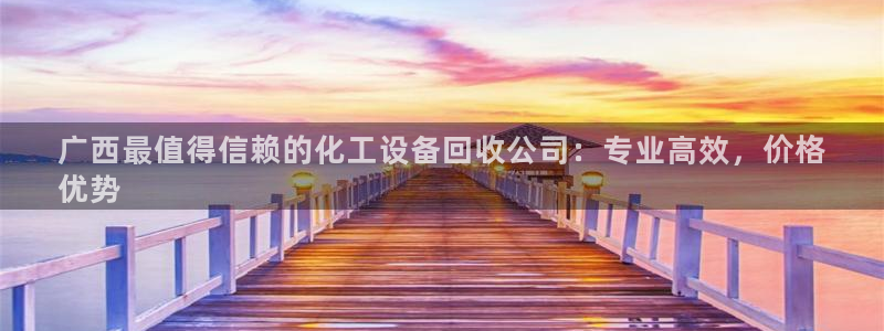 天辰平台注册登录地址在哪里改：广西最值得信赖的化工设备回收公
