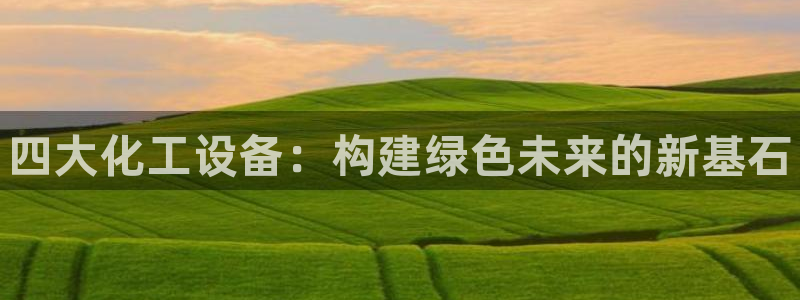天辰信息网登录：四大化工设备：构建绿色未来的新基石