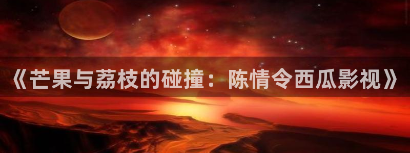 晴天影视官方下载app：《芒果与荔枝的碰撞：陈情令西瓜影视》