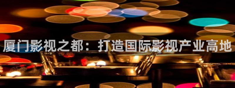 晴天影视app下载：厦门影视之都：打造国际影视产业高地