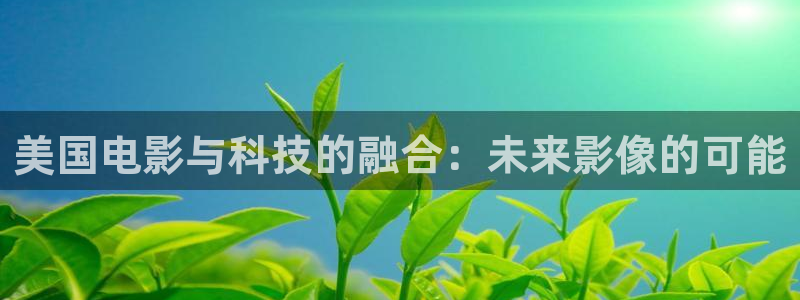 神马影院若你安好便是晴天：美国电影与科技的融合：未来影像的可能