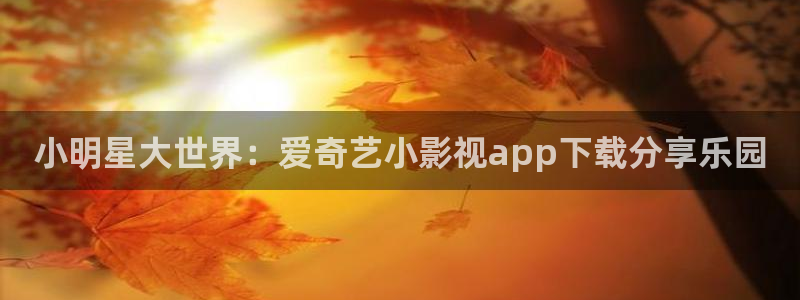 晴天影视在线观看免费完整版电视剧：小明星大世界：爱奇艺小影视app下载分享乐园