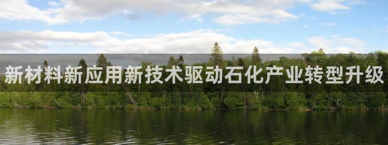 天辰娱乐代理注册平台登录系统官网：新材料新应用新技术驱动石化